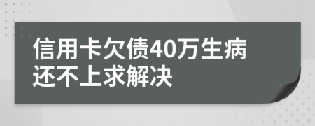 信用卡欠债40万生病还不上求解决