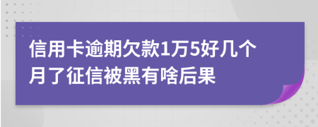 信用卡逾期欠款1万5好几个月了征信被黑有啥后果