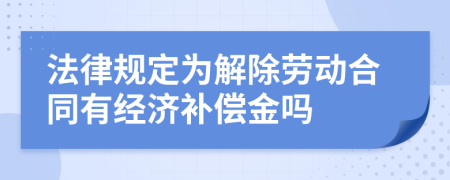 法律规定为解除劳动合同有经济补偿金吗