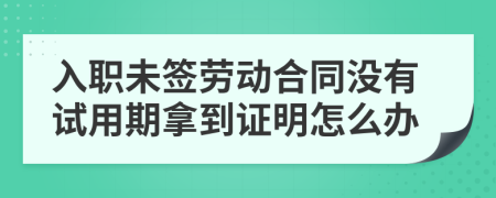 入职未签劳动合同没有试用期拿到证明怎么办