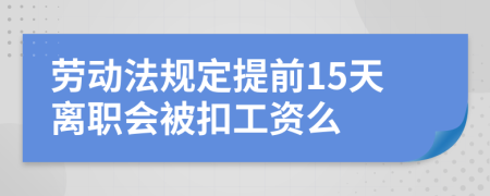 劳动法规定提前15天离职会被扣工资么