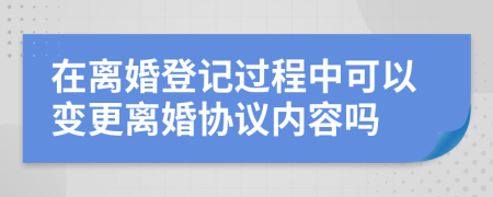 在离婚登记过程中可以变更离婚协议内容吗