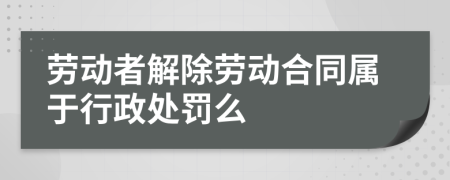 劳动者解除劳动合同属于行政处罚么