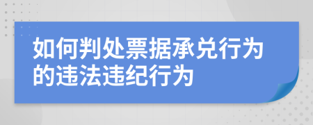 如何判处票据承兑行为的违法违纪行为