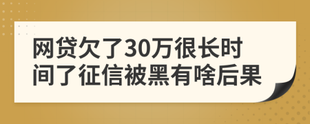 网贷欠了30万很长时间了征信被黑有啥后果