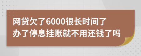 网贷欠了6000很长时间了办了停息挂账就不用还钱了吗