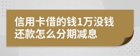 信用卡借的钱1万没钱还款怎么分期减息