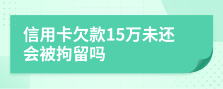 信用卡欠款15万未还会被拘留吗