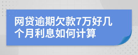 网贷逾期欠款7万好几个月利息如何计算