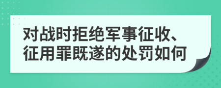 对战时拒绝军事征收、征用罪既遂的处罚如何