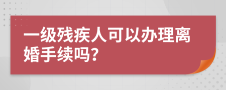 一级残疾人可以办理离婚手续吗？