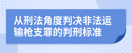从刑法角度判决非法运输枪支罪的判刑标准