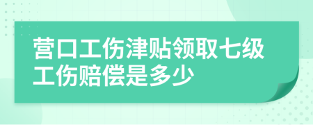 营口工伤津贴领取七级工伤赔偿是多少