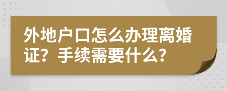 外地户口怎么办理离婚证？手续需要什么？