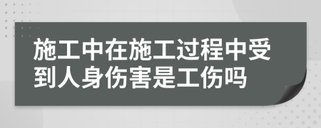 施工中在施工过程中受到人身伤害是工伤吗