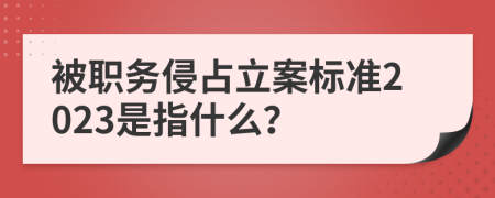 被职务侵占立案标准2023是指什么？