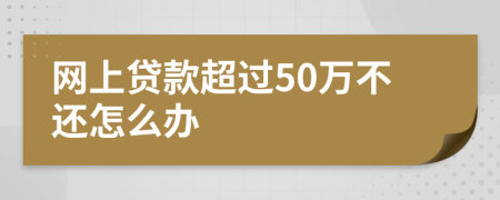 网上贷款超过50万不还怎么办