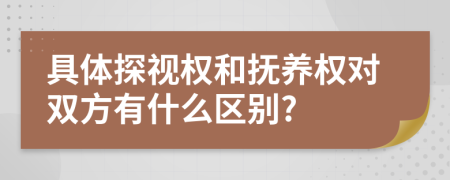 具体探视权和抚养权对双方有什么区别?