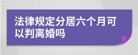 法律规定分居六个月可以判离婚吗