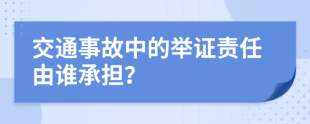 交通事故中的举证责任由谁承担？