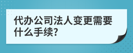 代办公司法人变更需要什么手续?