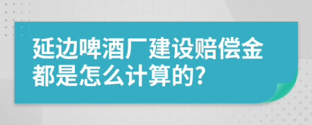 延边啤酒厂建设赔偿金都是怎么计算的?