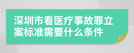 深圳市看医疗事故罪立案标准需要什么条件