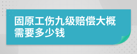 固原工伤九级赔偿大概需要多少钱