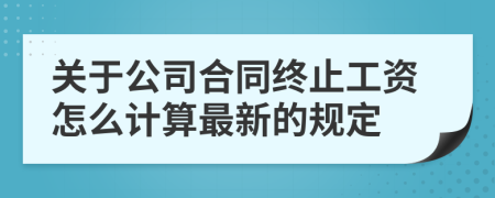 关于公司合同终止工资怎么计算最新的规定