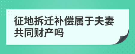 征地拆迁补偿属于夫妻共同财产吗