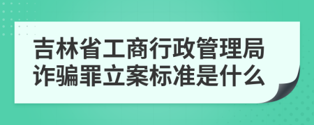 吉林省工商行政管理局诈骗罪立案标准是什么