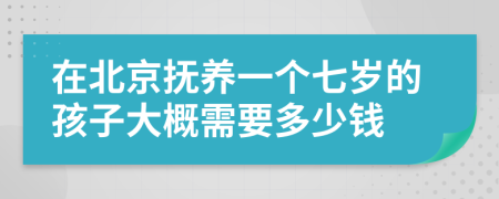 在北京抚养一个七岁的孩子大概需要多少钱