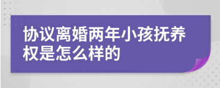 协议离婚两年小孩抚养权是怎么样的