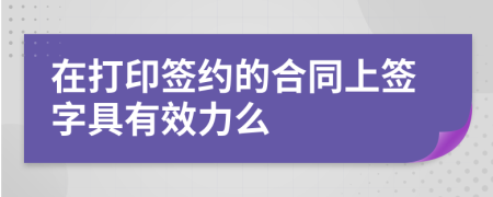 在打印签约的合同上签字具有效力么