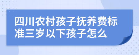 四川农村孩子抚养费标准三岁以下孩子怎么