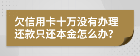 欠信用卡十万没有办理还款只还本金怎么办？