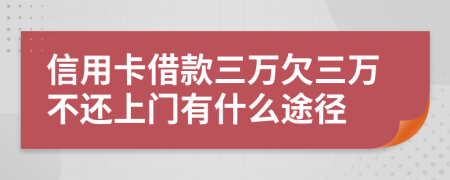 信用卡借款三万欠三万不还上门有什么途径