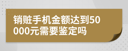 销赃手机金额达到50000元需要鉴定吗