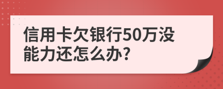 信用卡欠银行50万没能力还怎么办?