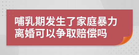 哺乳期发生了家庭暴力离婚可以争取赔偿吗