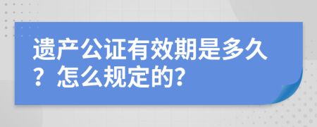 遗产公证有效期是多久？怎么规定的？