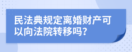 民法典规定离婚财产可以向法院转移吗？