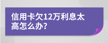 信用卡欠12万利息太高怎么办？