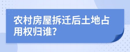 农村房屋拆迁后土地占用权归谁？