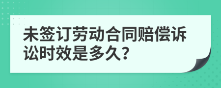 未签订劳动合同赔偿诉讼时效是多久？