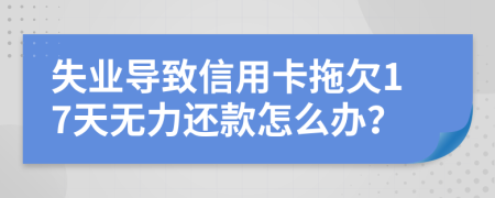 失业导致信用卡拖欠17天无力还款怎么办？