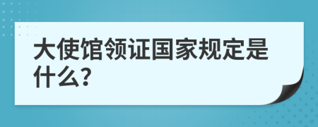 大使馆领证国家规定是什么？