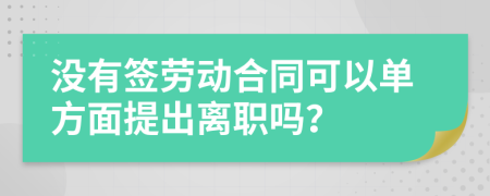 没有签劳动合同可以单方面提出离职吗？