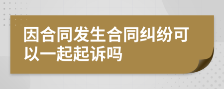 因合同发生合同纠纷可以一起起诉吗
