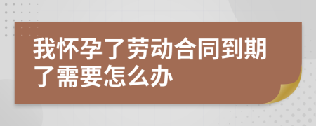 我怀孕了劳动合同到期了需要怎么办